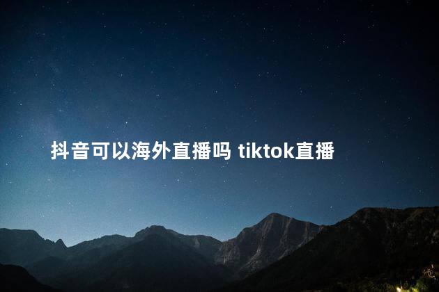 抖音可以海外直播吗 tiktok直播有什么条件